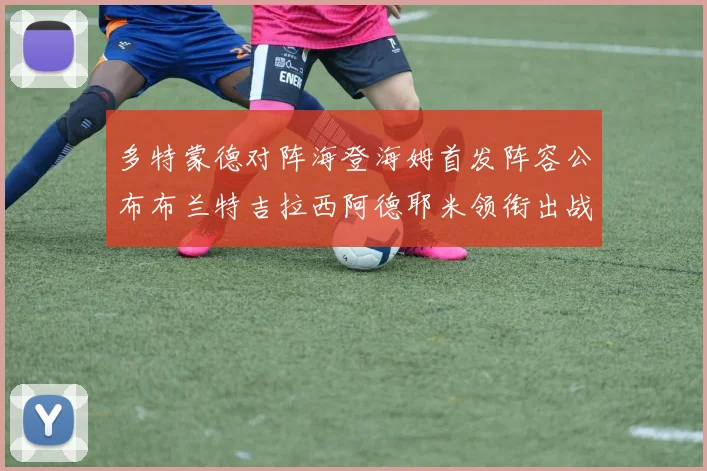 多特蒙德对阵海登海姆首发阵容公布布兰特吉拉西阿德耶米领衔出战