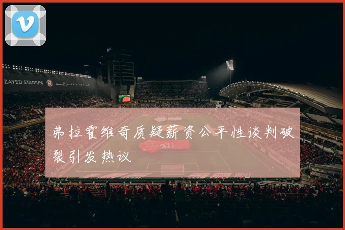 弗拉霍维奇质疑薪资公平性谈判破裂引发热议