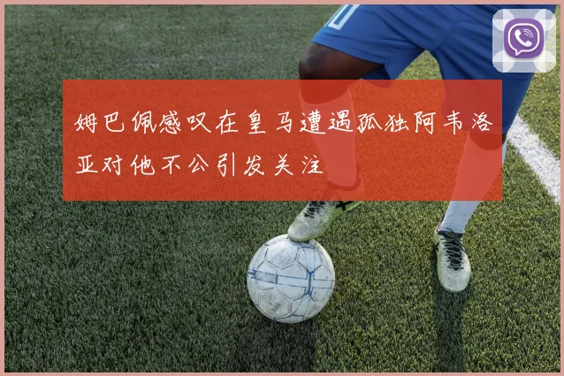 姆巴佩感叹在皇马遭遇孤独阿韦洛亚对他不公引发关注