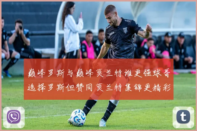 巅峰罗斯与巅峰莫兰特谁更强球哥选择罗斯但赞同莫兰特集锦更精彩
