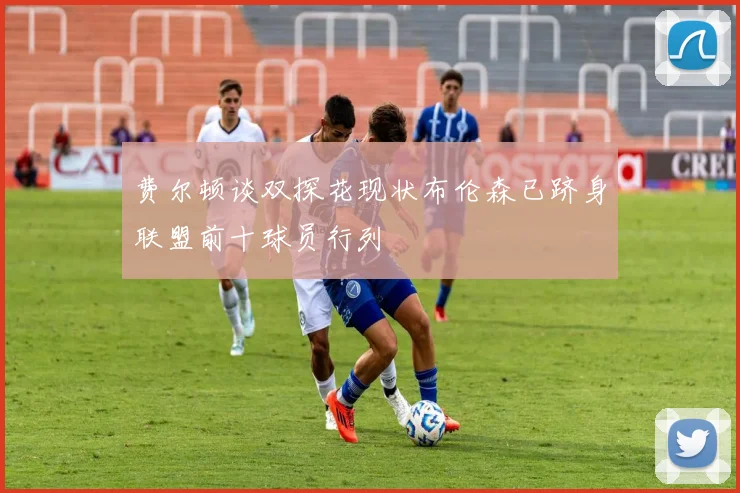 费尔顿谈双探花现状布伦森已跻身联盟前十球员行列