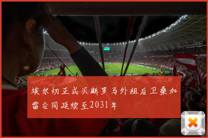 埃尔切正式买断罗马外租后卫桑加雷合同延续至2031年