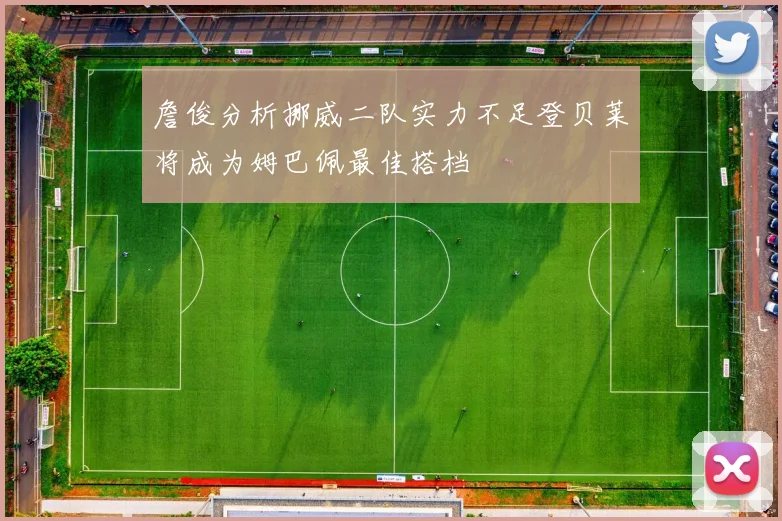 詹俊分析挪威二队实力不足登贝莱将成为姆巴佩最佳搭档