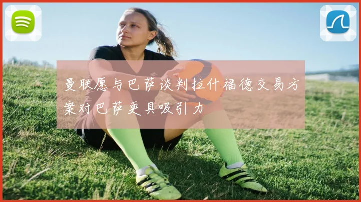 曼联愿与巴萨谈判拉什福德交易方案对巴萨更具吸引力
