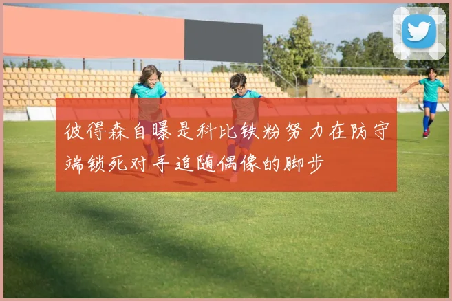 彼得森自曝是科比铁粉努力在防守端锁死对手追随偶像的脚步