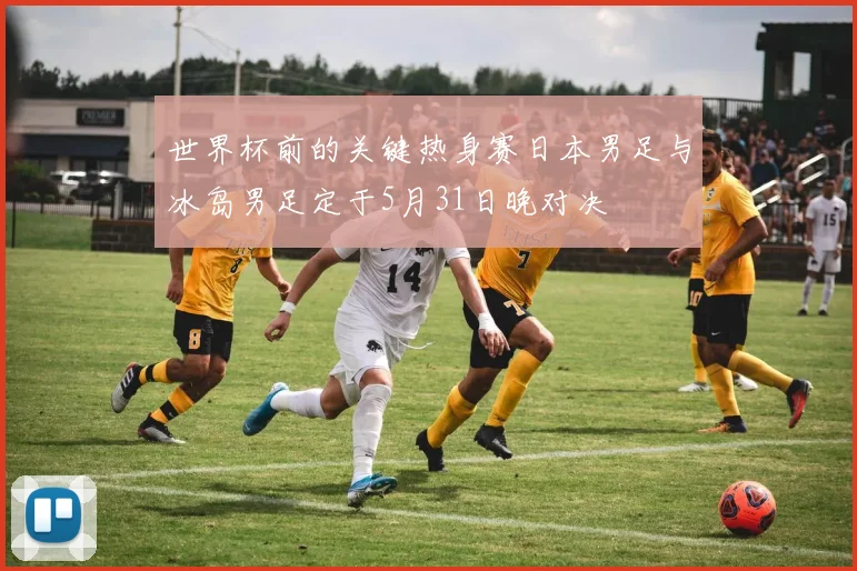 世界杯前的关键热身赛日本男足与冰岛男足定于5月31日晚对决