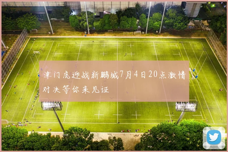 津门虎迎战新鹏城7月4日20点激情对决等你来见证