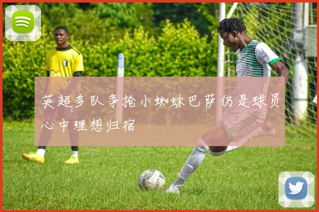 英超多队争抢小蜘蛛巴萨仍是球员心中理想归宿