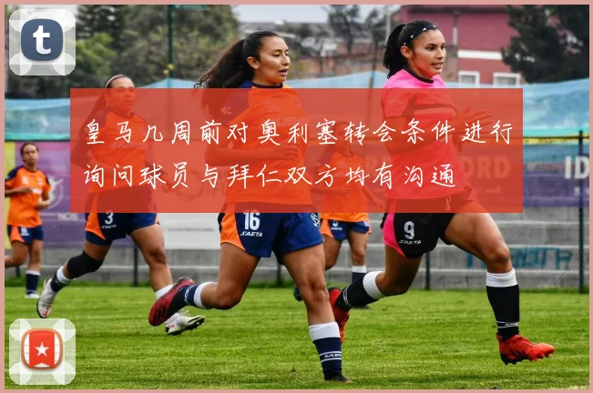 皇马几周前对奥利塞转会条件进行询问球员与拜仁双方均有沟通