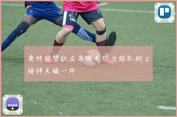 奥特称赞狄龙每晚表现为球队树立榜样关键一环