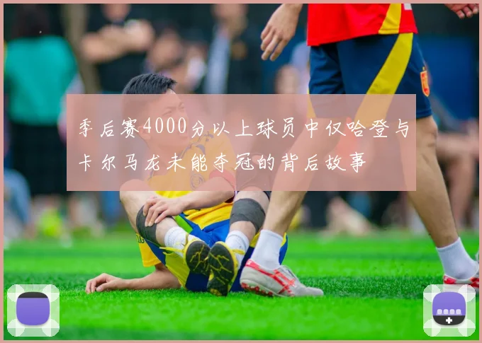 季后赛4000分以上球员中仅哈登与卡尔马龙未能夺冠的背后故事