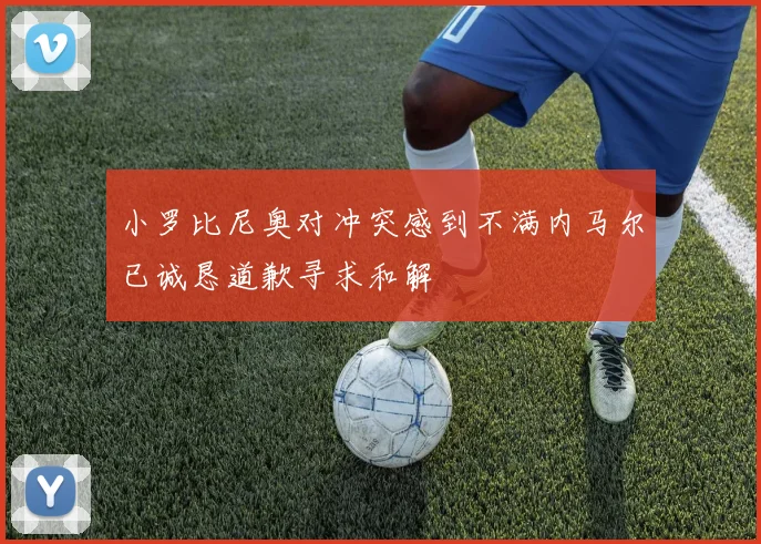 小罗比尼奥对冲突感到不满内马尔已诚恳道歉寻求和解