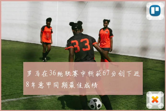 罗马在36轮联赛中斩获67分创下近8年意甲同期最佳成绩
