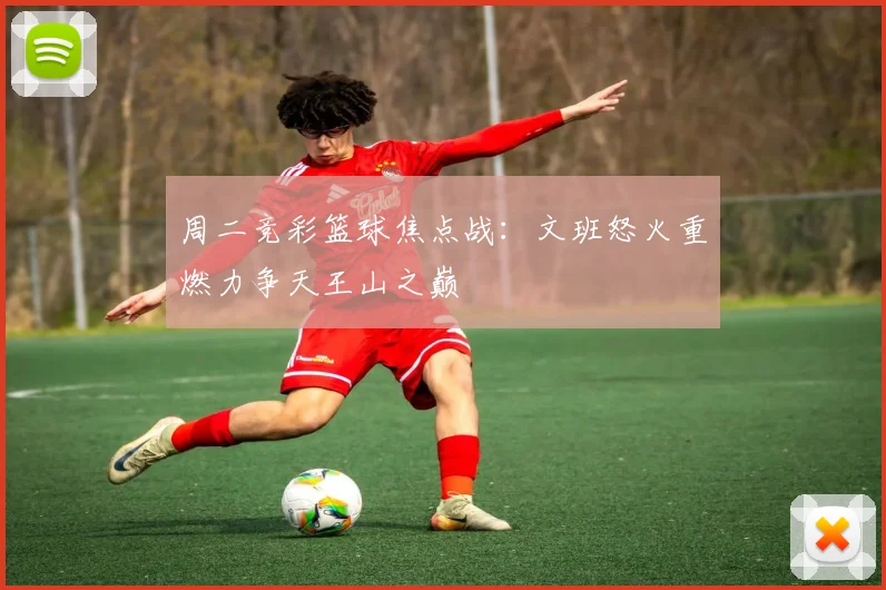周二竞彩篮球焦点战：文班怒火重燃力争天王山之巅