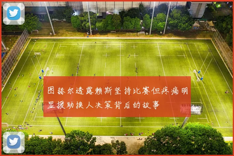 图赫尔透露赖斯坚持比赛但疼痛明显援助换人决策背后的故事
