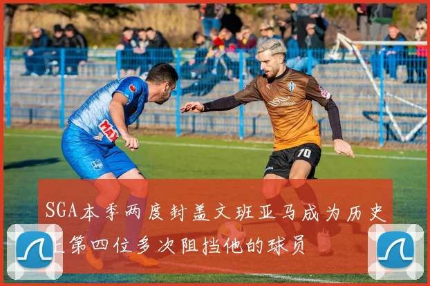 SGA本季两度封盖文班亚马成为历史上第四位多次阻挡他的球员