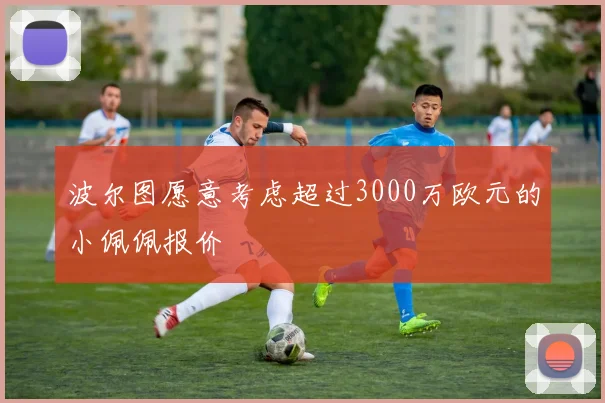 波尔图愿意考虑超过3000万欧元的小佩佩报价