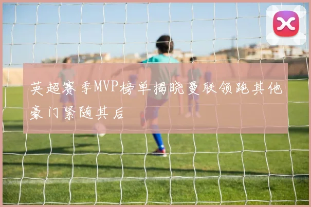 英超赛季MVP榜单揭晓曼联领跑其他豪门紧随其后