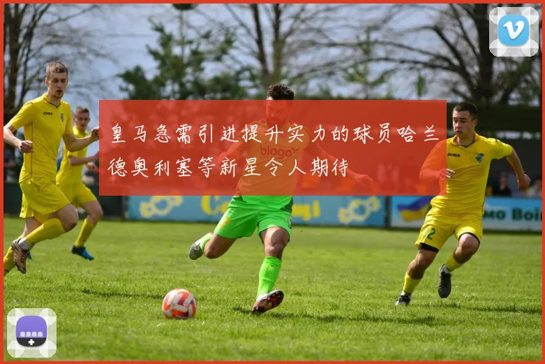 皇马急需引进提升实力的球员哈兰德奥利塞等新星令人期待