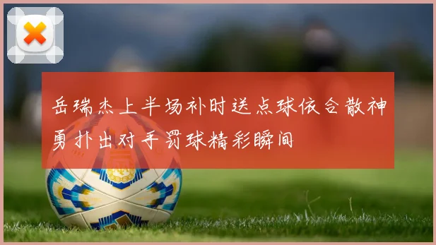 岳瑞杰上半场补时送点球依合散神勇扑出对手罚球精彩瞬间