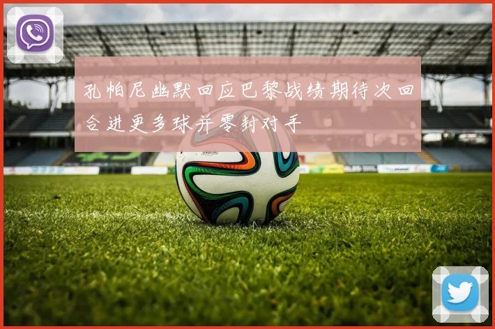 孔帕尼幽默回应巴黎战绩期待次回合进更多球并零封对手