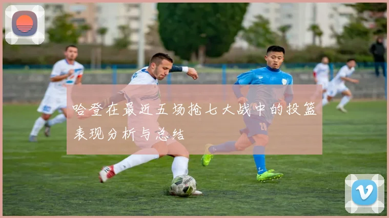 哈登在最近五场抢七大战中的投篮表现分析与总结