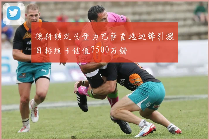 德科锁定戈登为巴萨首选边锋引援目标纽卡估值7500万镑