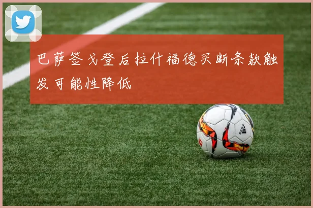 巴萨签戈登后拉什福德买断条款触发可能性降低