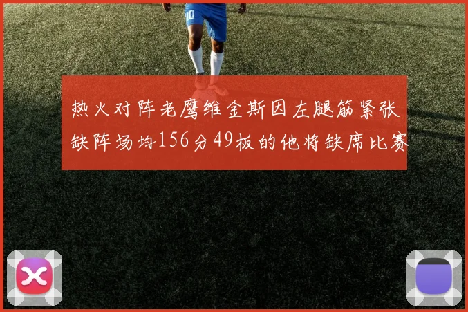 热火对阵老鹰维金斯因左腿筋紧张缺阵场均156分49板的他将缺席比赛