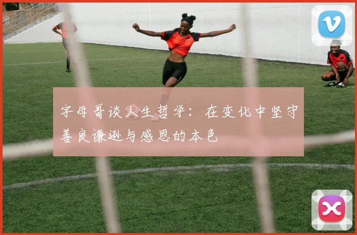 字母哥谈人生哲学：在变化中坚守善良谦逊与感恩的本色