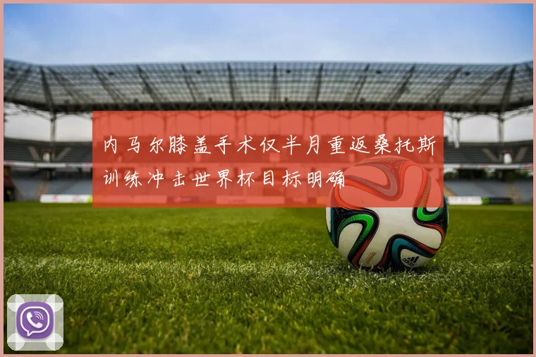 内马尔膝盖手术仅半月重返桑托斯训练冲击世界杯目标明确